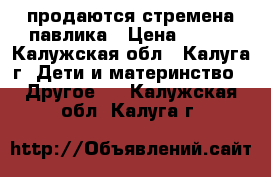 продаются стремена павлика › Цена ­ 800 - Калужская обл., Калуга г. Дети и материнство » Другое   . Калужская обл.,Калуга г.